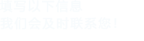 填寫以下信息，我們會在第一時(shí)間聯(lián)系您！